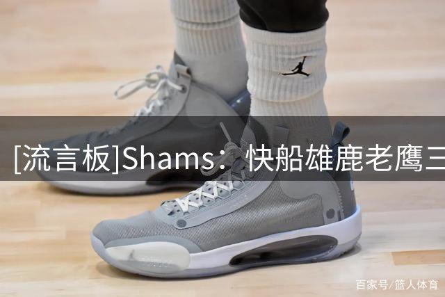[流言板]Shams：快船雄鹿老鹰三队以先签后换正积极追逐佩顿-沃特森